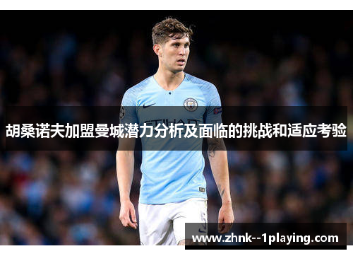 胡桑诺夫加盟曼城潜力分析及面临的挑战和适应考验 胡桑诺夫加盟曼城潜力分析及面临的挑战和适应考验