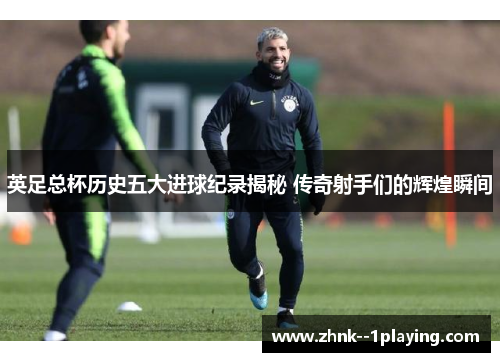 英足总杯历史五大进球纪录揭秘 传奇射手们的辉煌瞬间
