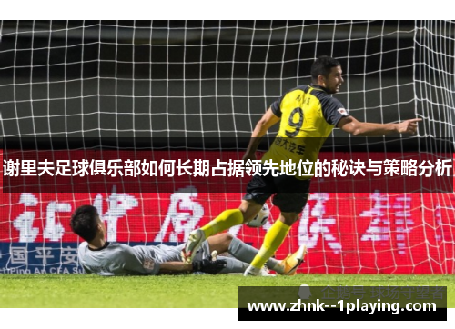 谢里夫足球俱乐部如何长期占据领先地位的秘诀与策略分析