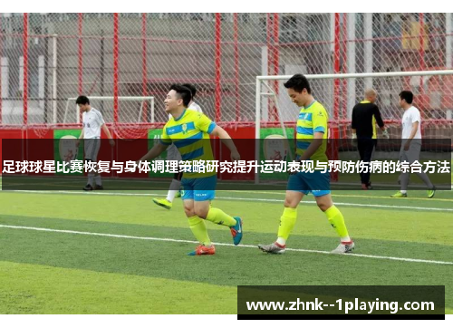 足球球星比赛恢复与身体调理策略研究提升运动表现与预防伤病的综合方法