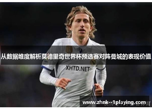 从数据维度解析莫德里奇世界杯预选赛对阵曼城的表现价值