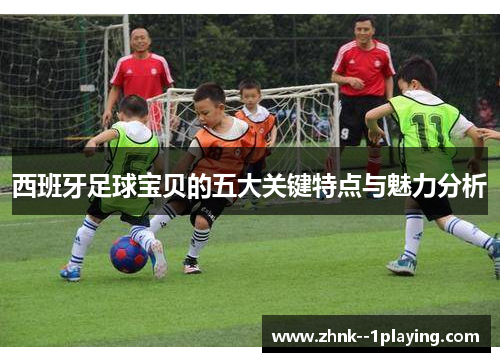 西班牙足球宝贝的五大关键特点与魅力分析 西班牙足球宝贝的五大关键特点与魅力分析