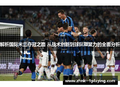 解析国际米兰夺冠之路 从战术创新到球队凝聚力的全面分析