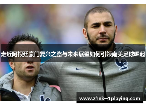 走近阿根廷豪门复兴之路与未来展望如何引领南美足球崛起 走近阿根廷豪门复兴之路与未来展望如何引领南美足球崛起