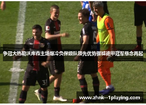 争冠大热勒沃库森主场爆冷负保级队领先优势骤减德甲冠军悬念再起