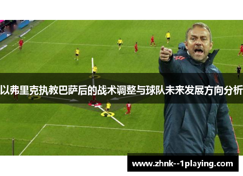 以弗里克执教巴萨后的战术调整与球队未来发展方向分析 以弗里克执教巴萨后的战术调整与球队未来发展方向分析