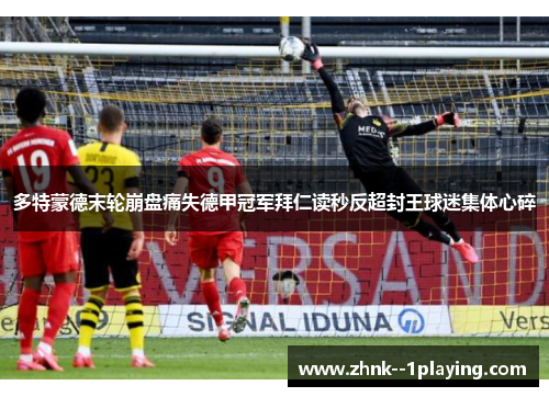 多特蒙德末轮崩盘痛失德甲冠军拜仁读秒反超封王球迷集体心碎