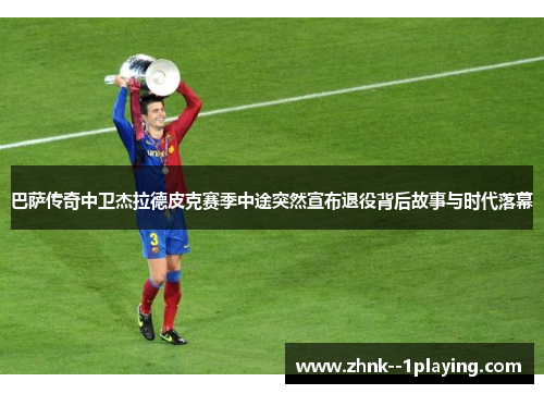 巴萨传奇中卫杰拉德皮克赛季中途突然宣布退役背后故事与时代落幕 巴萨传奇中卫杰拉德皮克赛季中途突然宣布退役背后故事与时代落幕