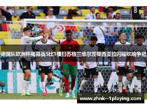 德国队欧洲杯揭幕战5比1横扫苏格兰维尔茨穆西亚拉闪耀吹响争冠