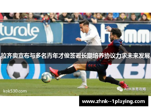 拉齐奥宣布与多名青年才俊签署长期培养协议力求未来发展
