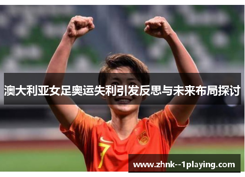 澳大利亚女足奥运失利引发反思与未来布局探讨 澳大利亚女足奥运失利引发反思与未来布局探讨