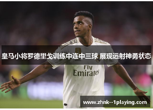 皇马小将罗德里戈训练中连中三球 展现远射神勇状态