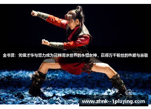 金书贤：凭借才华与努力成为花样滑冰世界的永恒女神，赢得万千粉丝的热爱与崇敬