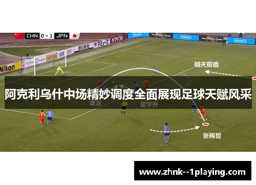 阿克利乌什中场精妙调度全面展现足球天赋风采