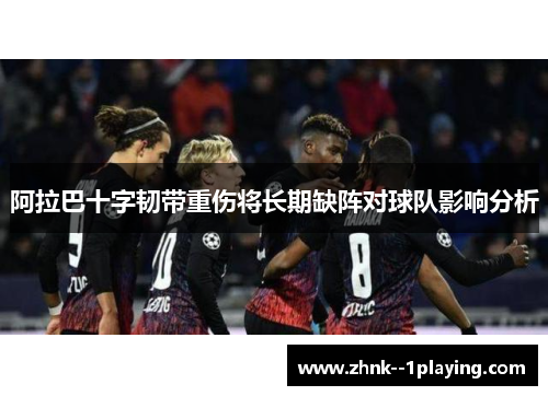 阿拉巴十字韧带重伤将长期缺阵对球队影响分析