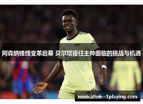 阿森纳锋线变革启幕 贝尔塔接任主帅面临的挑战与机遇