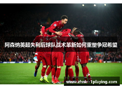 阿森纳英超失利后球队战术革新如何重塑争冠希望