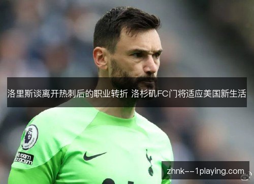 洛里斯谈离开热刺后的职业转折 洛杉矶FC门将适应美国新生活 洛里斯谈离开热刺后的职业转折 洛杉矶FC门将适应美国新生活